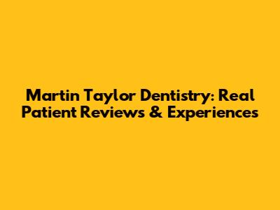 Martin Taylor Dentistry: Real Patient Reviews & Experiences