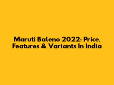 Maruti Baleno 2022: Price, Features & Variants In India