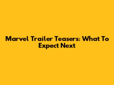 Marvel Trailer Teasers: What To Expect Next