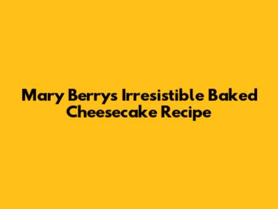 Mary Berry's Irresistible Baked Cheesecake Recipe