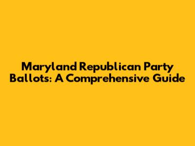 Maryland Republican Party Ballots: A Comprehensive Guide
