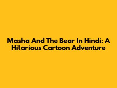 Masha And The Bear In Hindi: A Hilarious Cartoon Adventure
