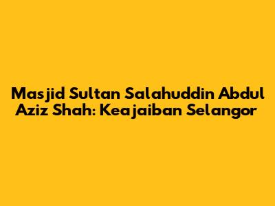 Masjid Sultan Salahuddin Abdul Aziz Shah: Keajaiban Selangor