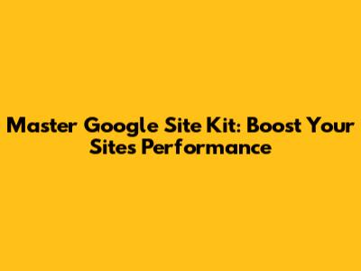 Master Google Site Kit: Boost Your Site's Performance