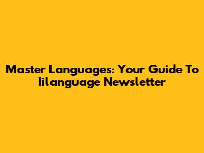 Master Languages: Your Guide To Iilanguage Newsletter