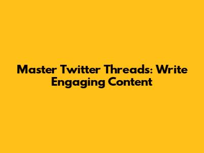 Master Twitter Threads: Write Engaging Content