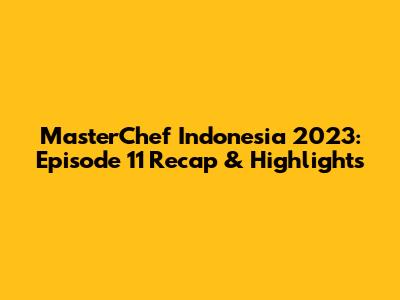 MasterChef Indonesia 2023: Episode 11 Recap & Highlights