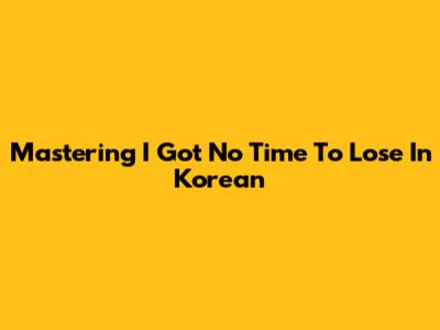 Mastering 'I Got No Time To Lose' In Korean