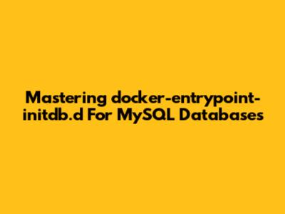 Mastering `docker-entrypoint-initdb.d` For MySQL Databases