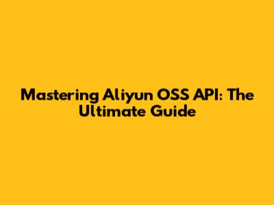 Mastering Aliyun OSS API: The Ultimate Guide