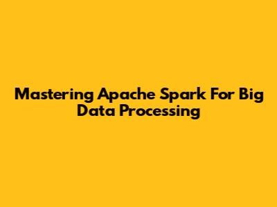 Mastering Apache Spark For Big Data Processing