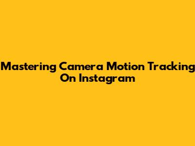 Mastering Camera Motion Tracking On Instagram