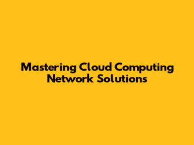 Mastering Cloud Computing Network Solutions
