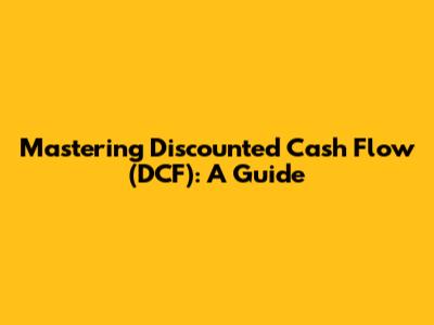 Mastering Discounted Cash Flow (DCF): A Guide