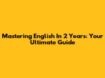 Mastering English In 2 Years: Your Ultimate Guide