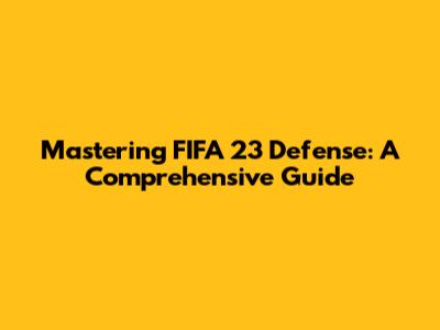 Mastering FIFA 23 Defense: A Comprehensive Guide