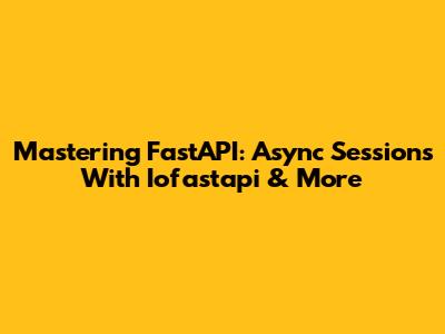 Mastering FastAPI: Async Sessions With Iofastapi & More
