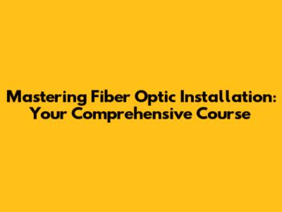 Mastering Fiber Optic Installation: Your Comprehensive Course
