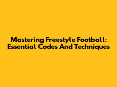 Mastering Freestyle Football: Essential Codes And Techniques