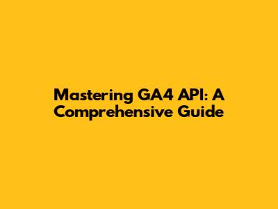 Mastering GA4 API: A Comprehensive Guide