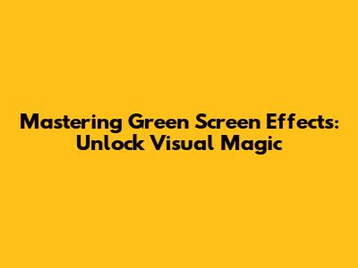 Mastering Green Screen Effects: Unlock Visual Magic