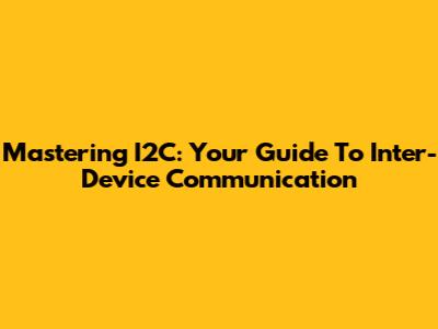 Mastering I2C: Your Guide To Inter-Device Communication