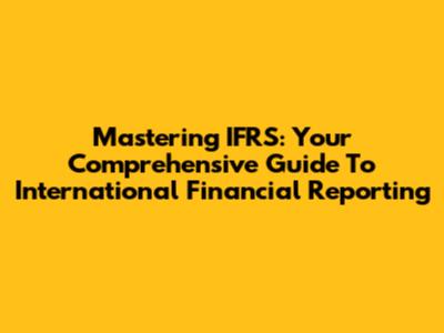 Mastering IFRS: Your Comprehensive Guide To International Financial Reporting