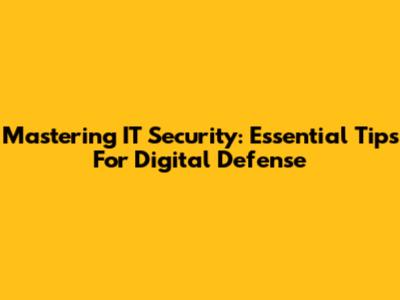 Mastering IT Security: Essential Tips For Digital Defense