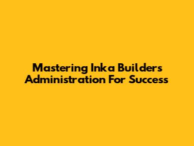 Mastering Inka Builders Administration For Success
