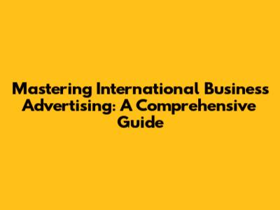 Mastering International Business Advertising: A Comprehensive Guide
