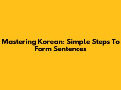Mastering Korean: Simple Steps To Form Sentences