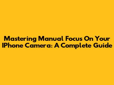 Mastering Manual Focus On Your IPhone Camera: A Complete Guide