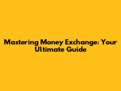Mastering Money Exchange: Your Ultimate Guide