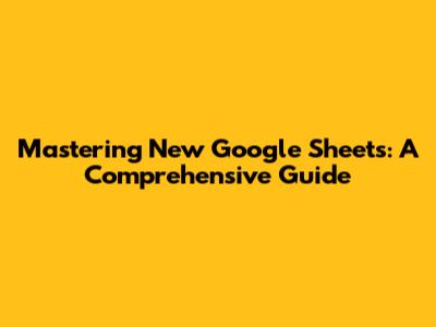 Mastering New Google Sheets: A Comprehensive Guide
