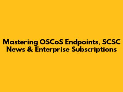 Mastering OSCoS Endpoints, SCSC News & Enterprise Subscriptions