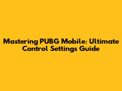 Mastering PUBG Mobile: Ultimate Control Settings Guide