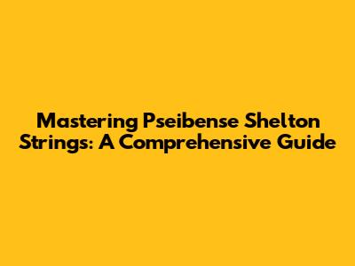 Mastering Pseibense Shelton Strings: A Comprehensive Guide