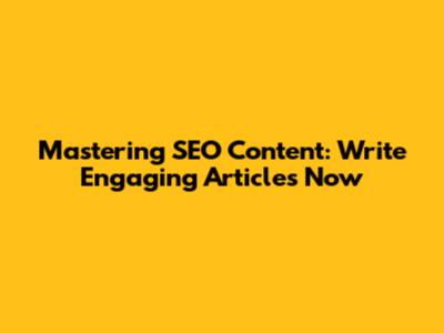 Mastering SEO Content: Write Engaging Articles Now