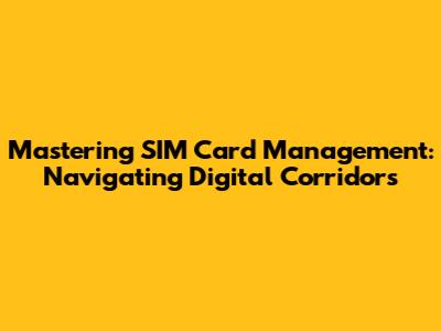 Mastering SIM Card Management: Navigating Digital Corridors