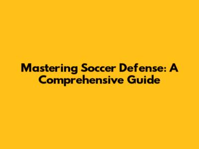 Mastering Soccer Defense: A Comprehensive Guide