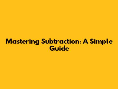 Mastering Subtraction: A Simple Guide