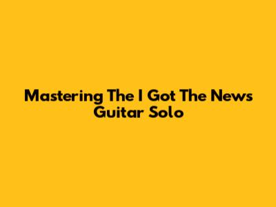 Mastering The 'I Got The News' Guitar Solo