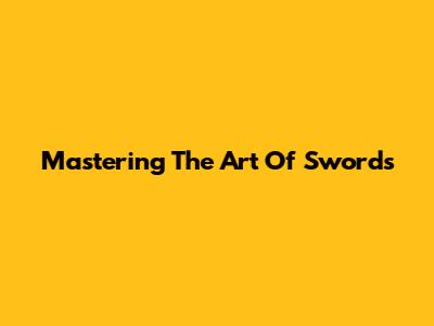 Mastering The Art Of Swords