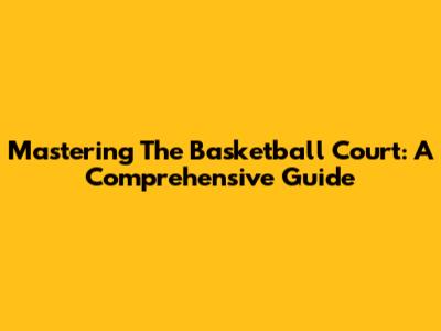 Mastering The Basketball Court: A Comprehensive Guide