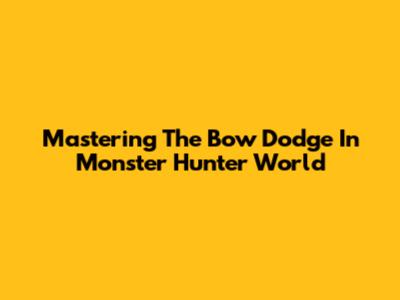 Mastering The Bow Dodge In Monster Hunter World