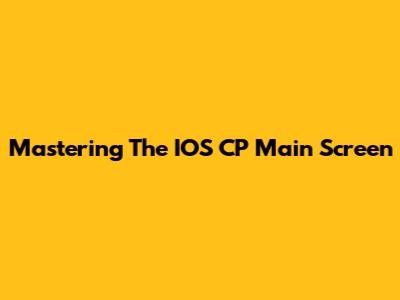 Mastering The IOS CP Main Screen