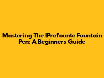 Mastering The IPrefounte Fountain Pen: A Beginner's Guide