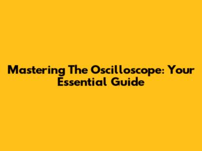 Mastering The Oscilloscope: Your Essential Guide