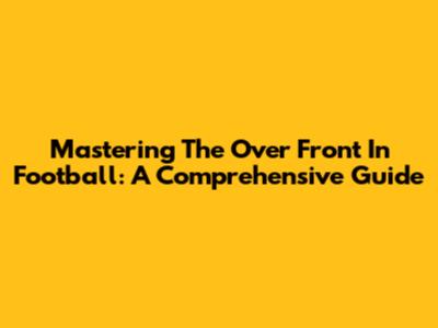Mastering The Over Front In Football: A Comprehensive Guide