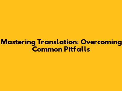 Mastering Translation: Overcoming Common Pitfalls
